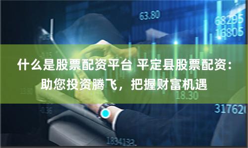 什么是股票配资平台 平定县股票配资：助您投资腾飞，把握财富机遇