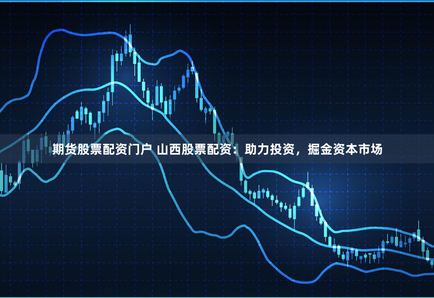 期货股票配资门户 山西股票配资：助力投资，掘金资本市场