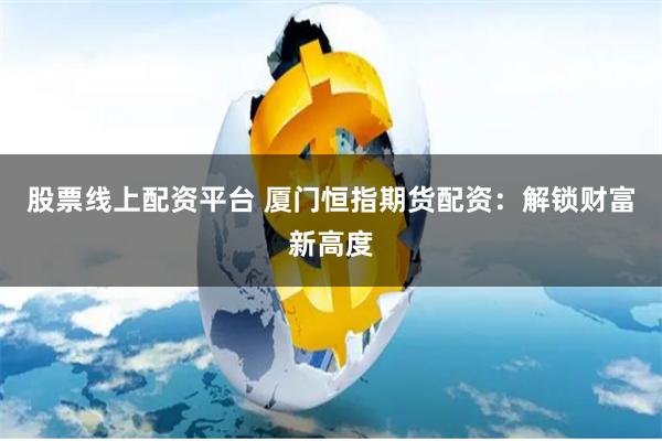 股票线上配资平台 厦门恒指期货配资：解锁财富新高度