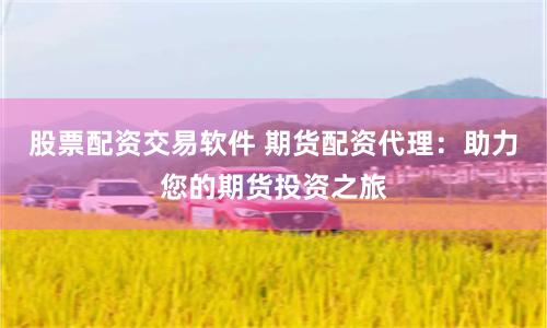 股票配资交易软件 期货配资代理：助力您的期货投资之旅