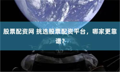 股票配资网 挑选股票配资平台，哪家更靠谱？
