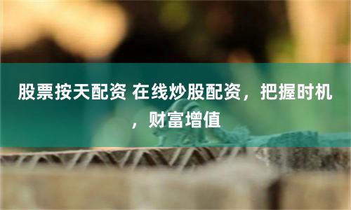 股票按天配资 在线炒股配资，把握时机，财富增值