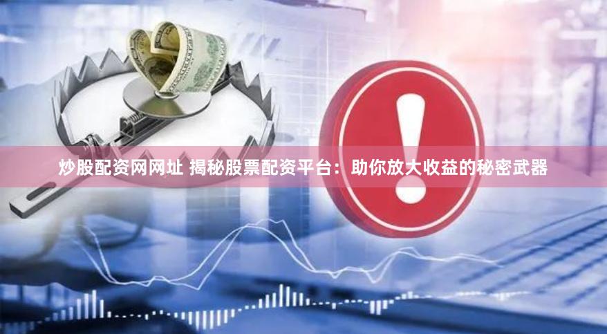 炒股配资网网址 揭秘股票配资平台：助你放大收益的秘密武器