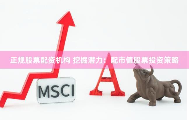 正规股票配资机构 挖掘潜力：配市值股票投资策略
