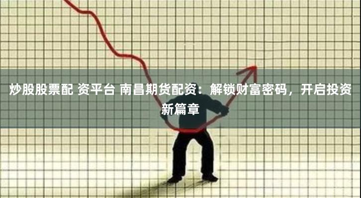 炒股股票配 资平台 南昌期货配资：解锁财富密码，开启投资新篇章