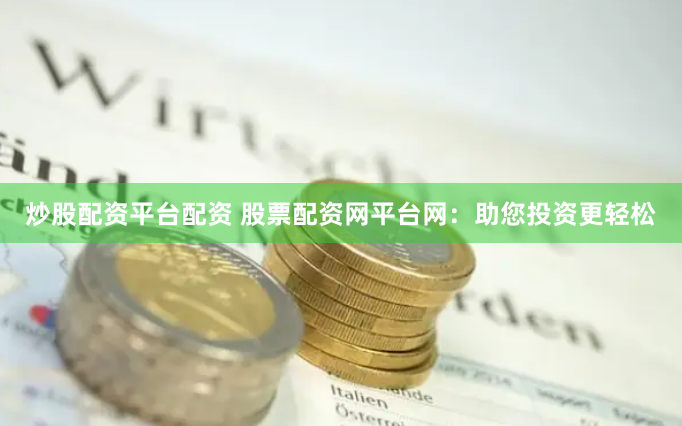 炒股配资平台配资 股票配资网平台网：助您投资更轻松