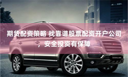 期货配资策略 找靠谱股票配资开户公司，安全投资有保障