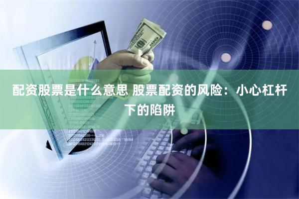 配资股票是什么意思 股票配资的风险：小心杠杆下的陷阱