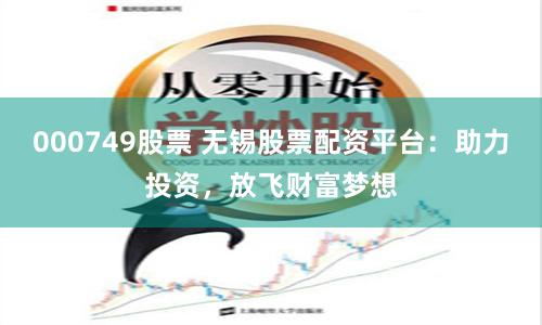 000749股票 无锡股票配资平台：助力投资，放飞财富梦想