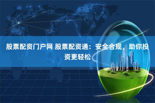 股票配资门户网 股票配资通：安全合规，助你投资更轻松