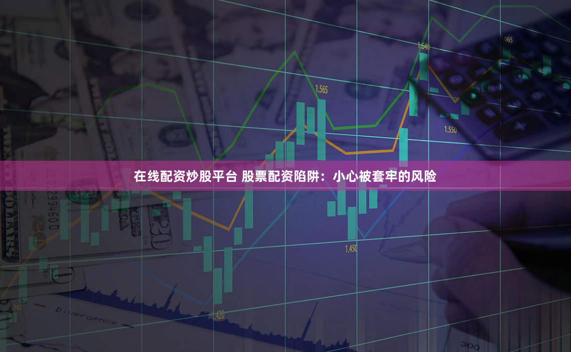 在线配资炒股平台 股票配资陷阱：小心被套牢的风险