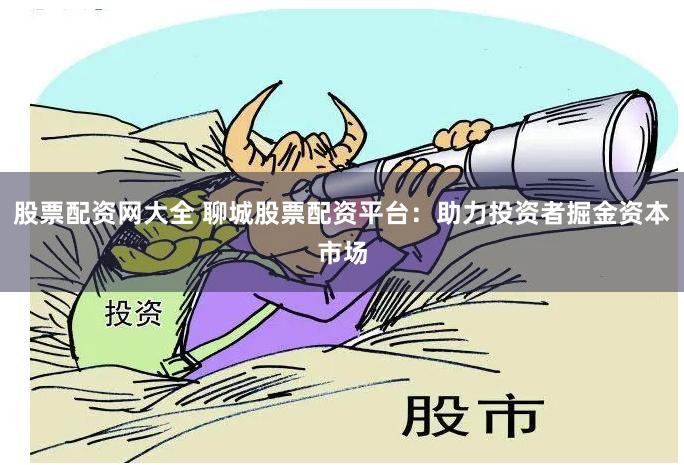 股票配资网大全 聊城股票配资平台:助力投资者掘金资本市场