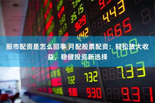 股市配资是怎么回事 月配股票配资:轻松放大收益,稳健投资新选择