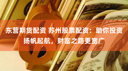 东营期货配资 苏州股票配资:助你投资扬帆起航,财富之路更宽广