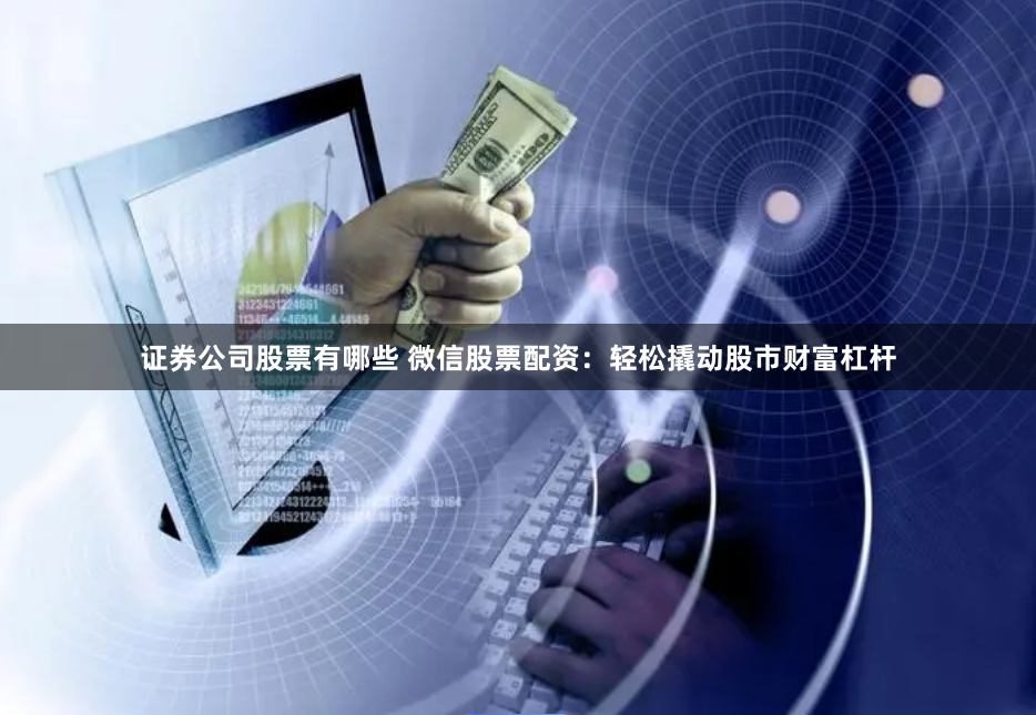 证券公司股票有哪些 微信股票配资：轻松撬动股市财富杠杆