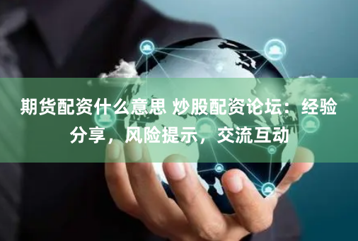 期货配资什么意思 炒股配资论坛：经验分享，风险提示，交流互动