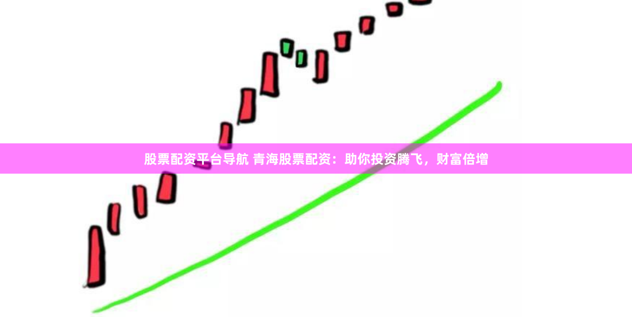 股票配资平台导航 青海股票配资：助你投资腾飞，财富倍增