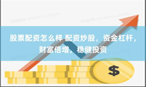 股票配资怎么样 配资炒股,资金杠杆,财富倍增,稳健投资