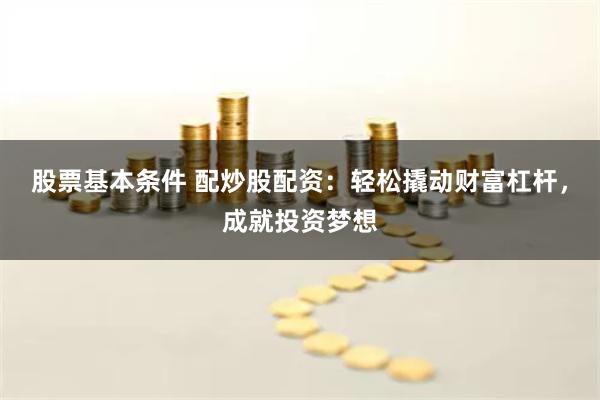 股票基本条件 配炒股配资:轻松撬动财富杠杆,成就投资梦想