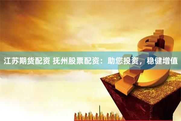 江苏期货配资 抚州股票配资:助您投资,稳健增值