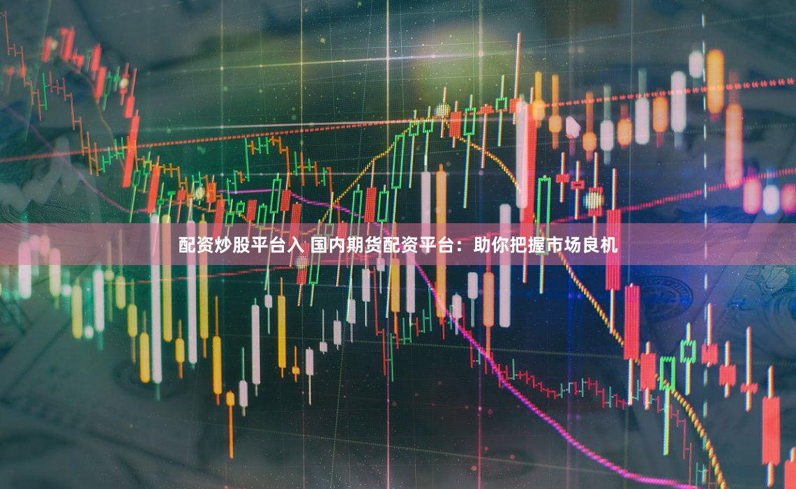 配资炒股平台入 国内期货配资平台:助你把握市场良机