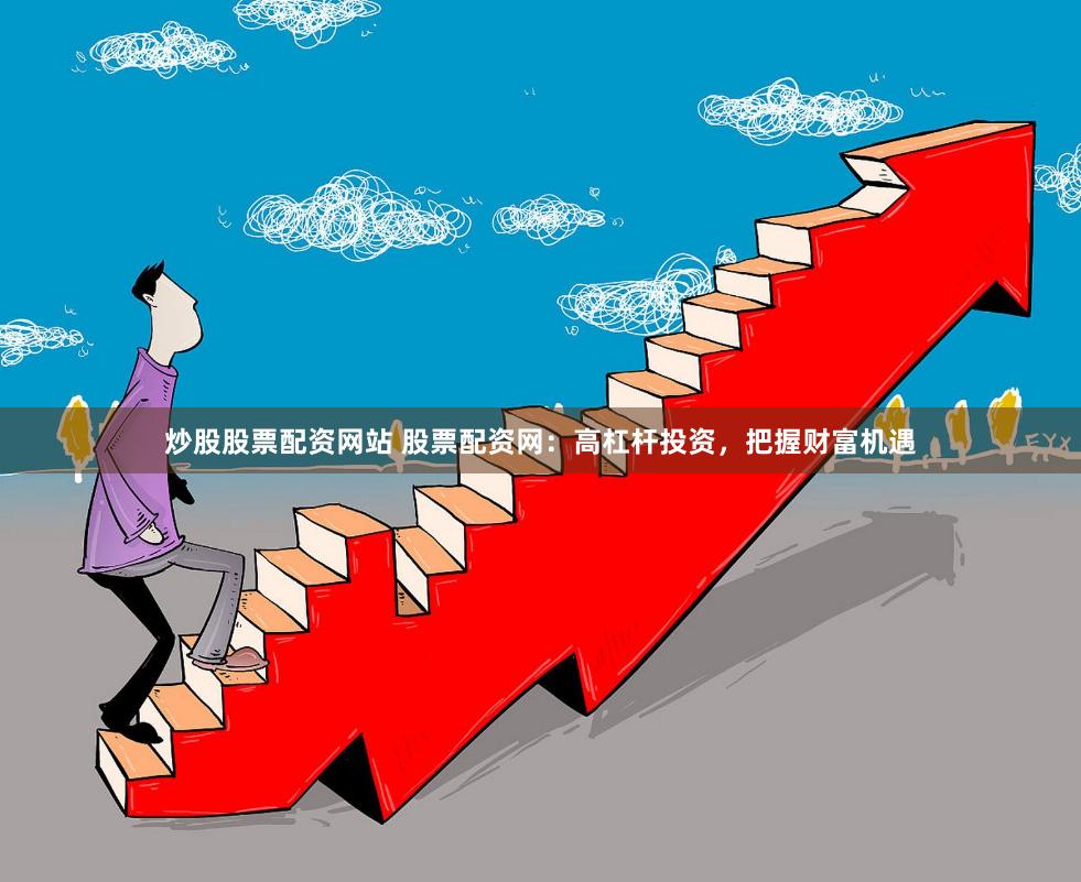 炒股股票配资网站 股票配资网:高杠杆投资,把握财富机遇