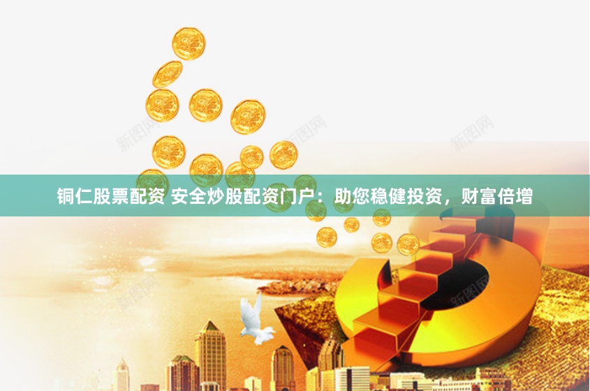 铜仁股票配资 安全炒股配资门户:助您稳健投资,财富倍增