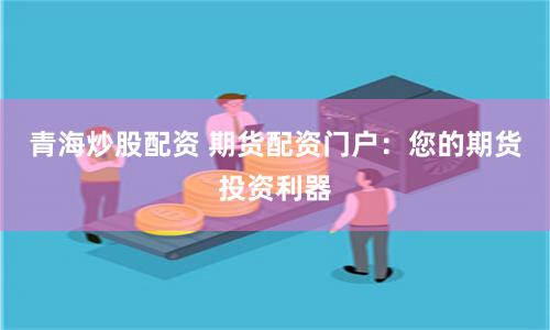 青海炒股配资 期货配资门户:您的期货投资利器