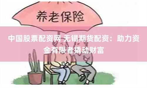 中国股票配资网 无锡期货配资：助力资金有限者撬动财富