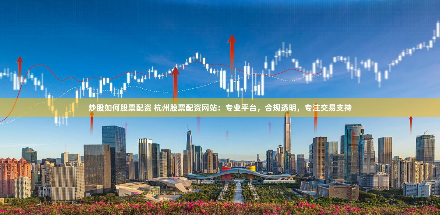 炒股如何股票配资 杭州股票配资网站:专业平台,合规透明,专注交易支持