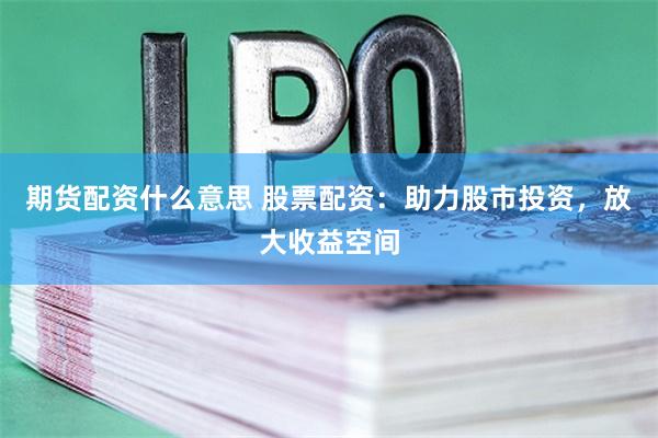 期货配资什么意思 股票配资：助力股市投资，放大收益空间