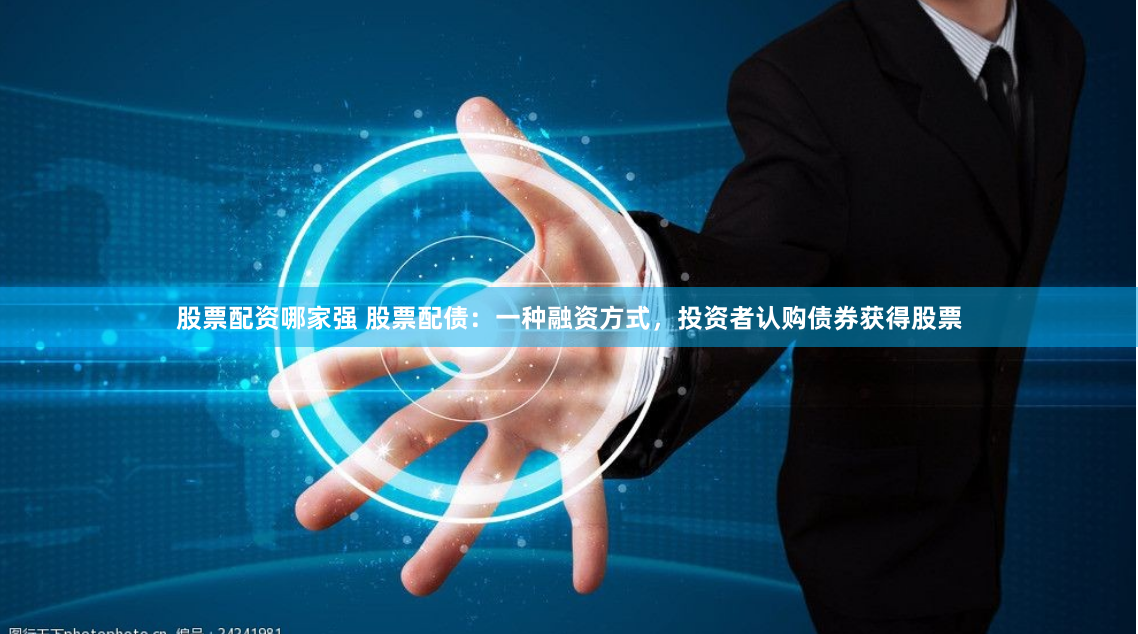 股票配资哪家强 股票配债：一种融资方式，投资者认购债券获得股票