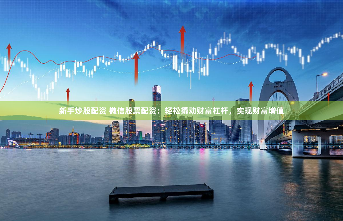 新手炒股配资 微信股票配资：轻松撬动财富杠杆，实现财富增值