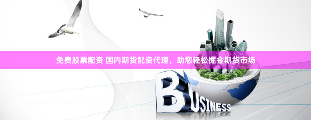 免费股票配资 国内期货配资代理，助您轻松掘金期货市场