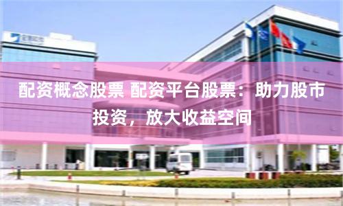 配资概念股票 配资平台股票：助力股市投资，放大收益空间