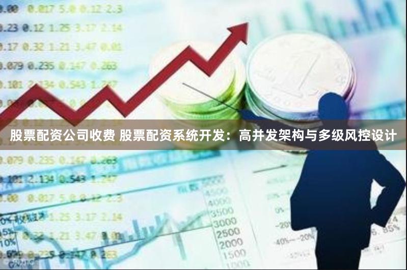 股票配资公司收费 股票配资系统开发：高并发架构与多级风控设计