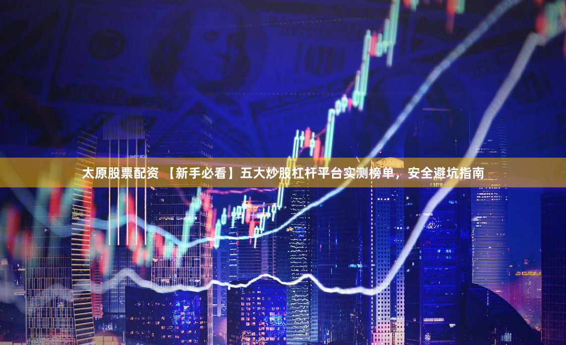 太原股票配资 【新手必看】五大炒股杠杆平台实测榜单，安全避坑指南