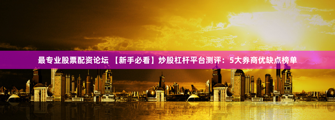 最专业股票配资论坛 【新手必看】炒股杠杆平台测评：5大券商优缺点榜单