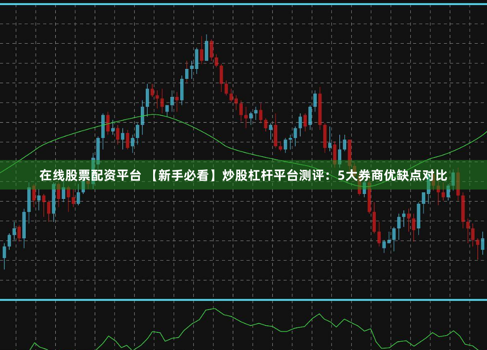 在线股票配资平台 【新手必看】炒股杠杆平台测评：5大券商优缺点对比