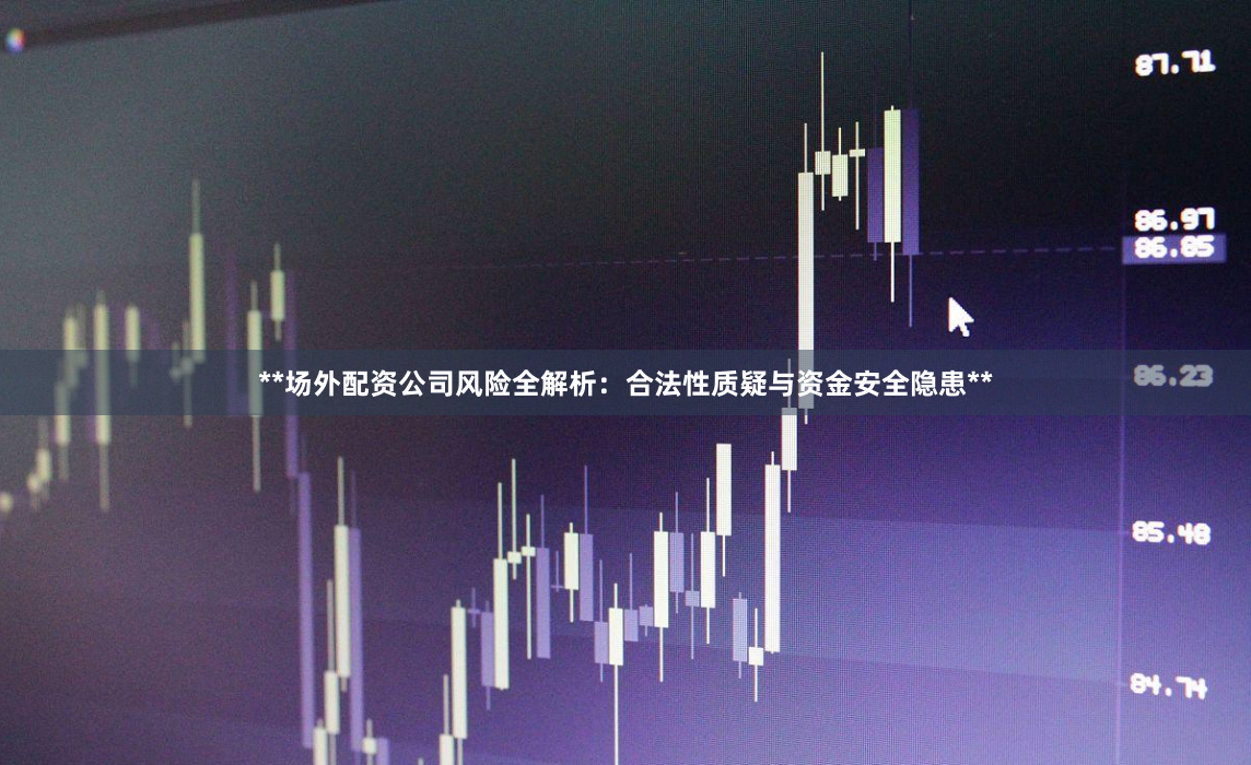 **场外配资公司风险全解析：合法性质疑与资金安全隐患**