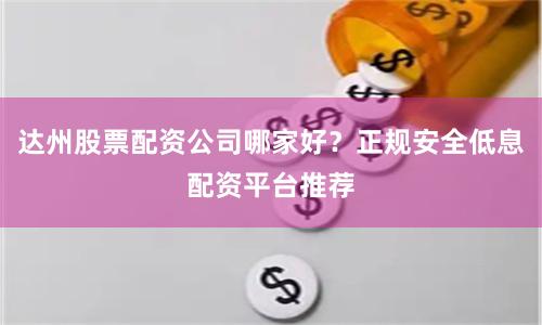 达州股票配资公司哪家好？正规安全低息配资平台推荐