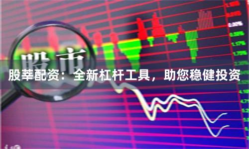 股莘配资：全新杠杆工具，助您稳健投资