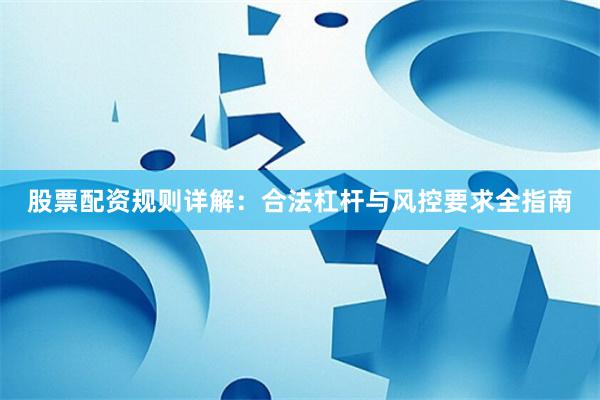 股票配资规则详解：合法杠杆与风控要求全指南