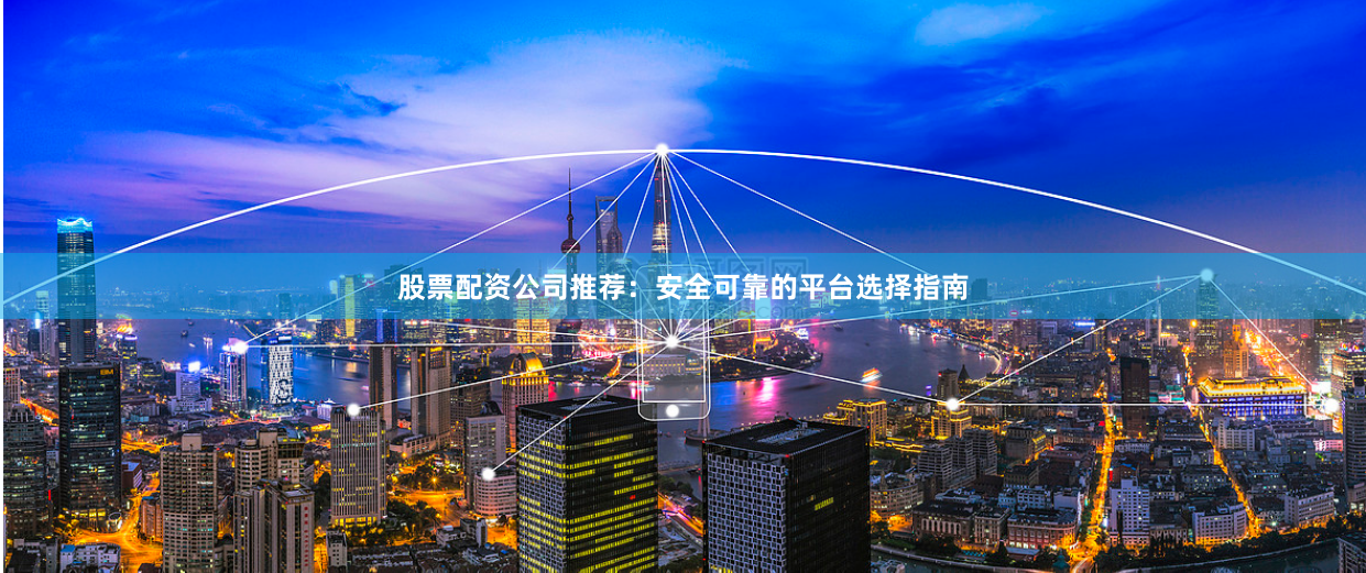 股票配资公司推荐：安全可靠的平台选择指南