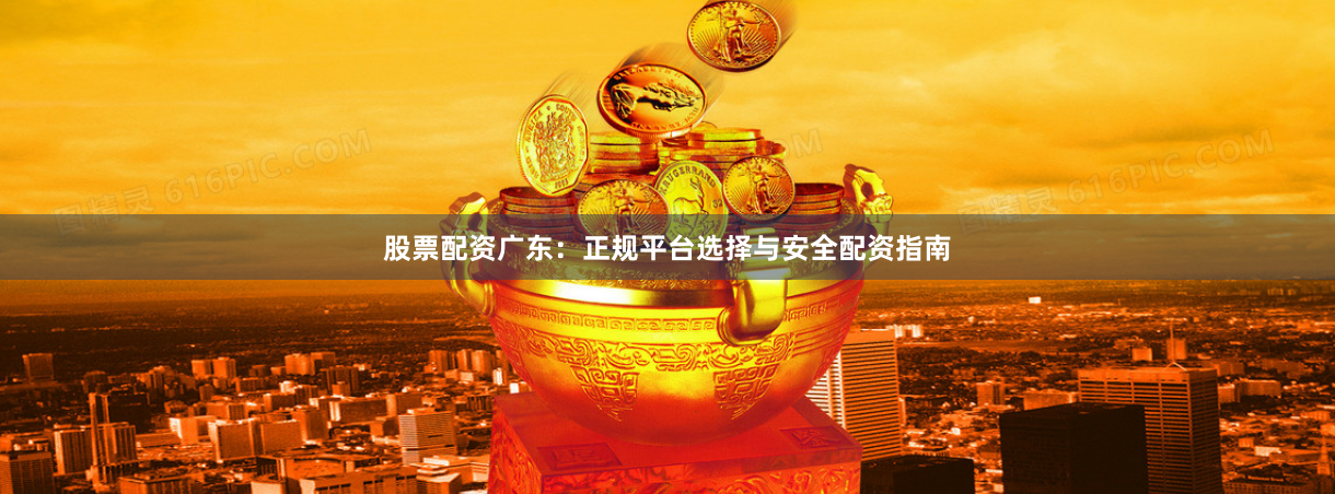 股票配资广东：正规平台选择与安全配资指南