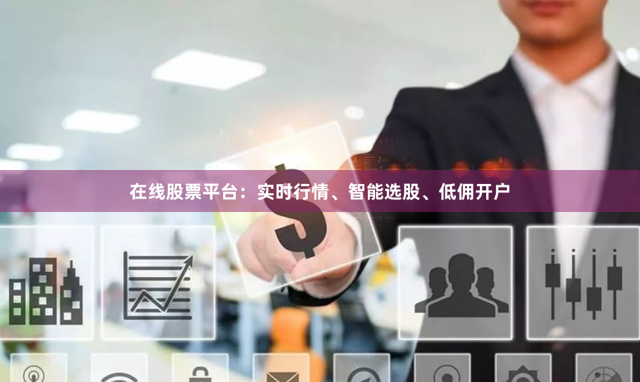 在线股票平台:实时行情、智能选股、低佣开户