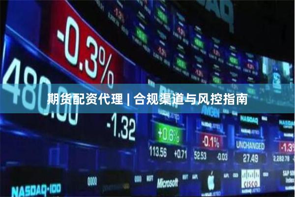 期货配资代理 | 合规渠道与风控指南