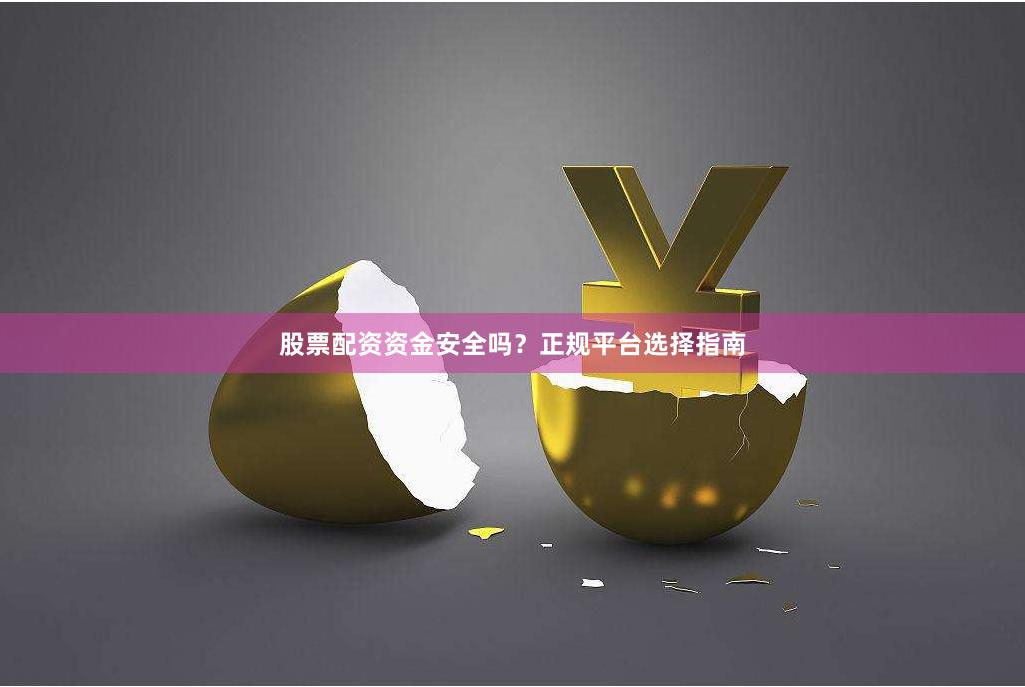 股票配资资金安全吗？正规平台选择指南