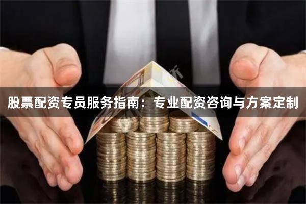 股票配资专员服务指南：专业配资咨询与方案定制