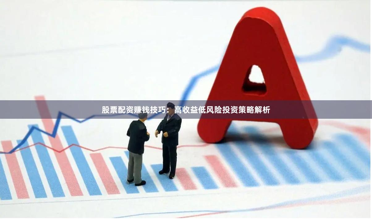 股票配资赚钱技巧：高收益低风险投资策略解析
